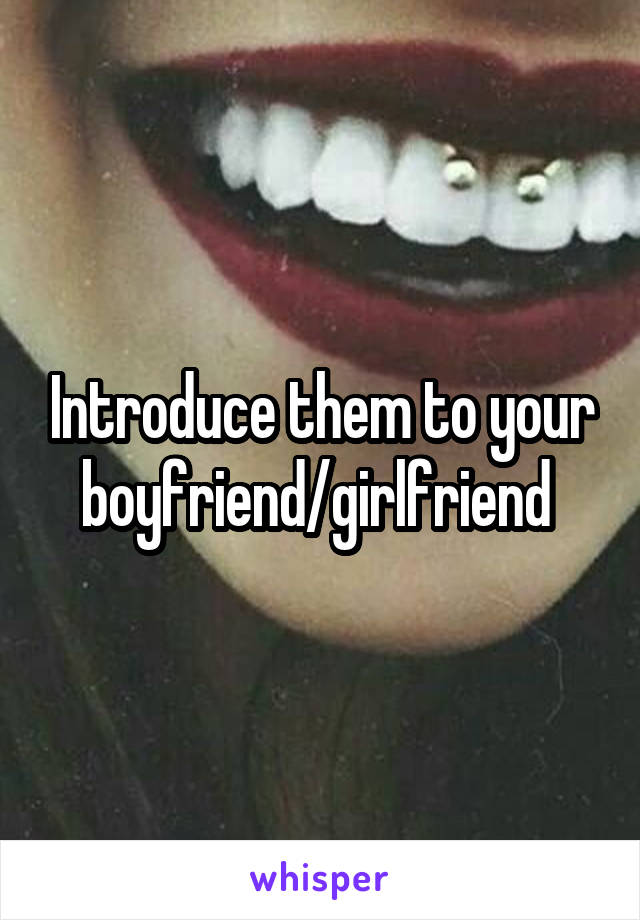 Introduce them to your boyfriend/girlfriend 