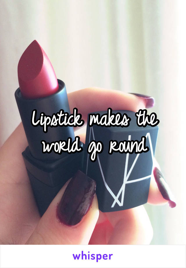 Lipstick makes the world go round