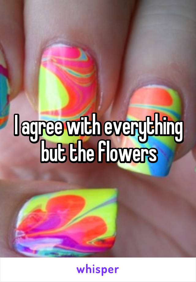 I agree with everything but the flowers