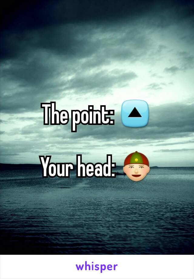 The point: 🔼

Your head: 👲