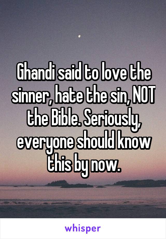 Ghandi said to love the sinner, hate the sin, NOT the Bible. Seriously, everyone should know this by now.