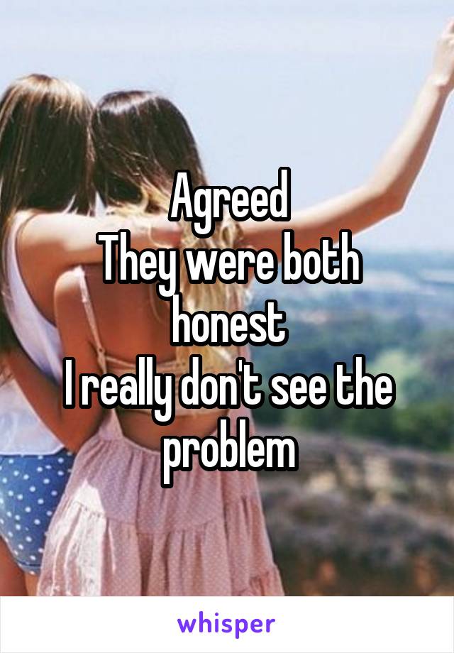 Agreed
They were both honest
I really don't see the problem