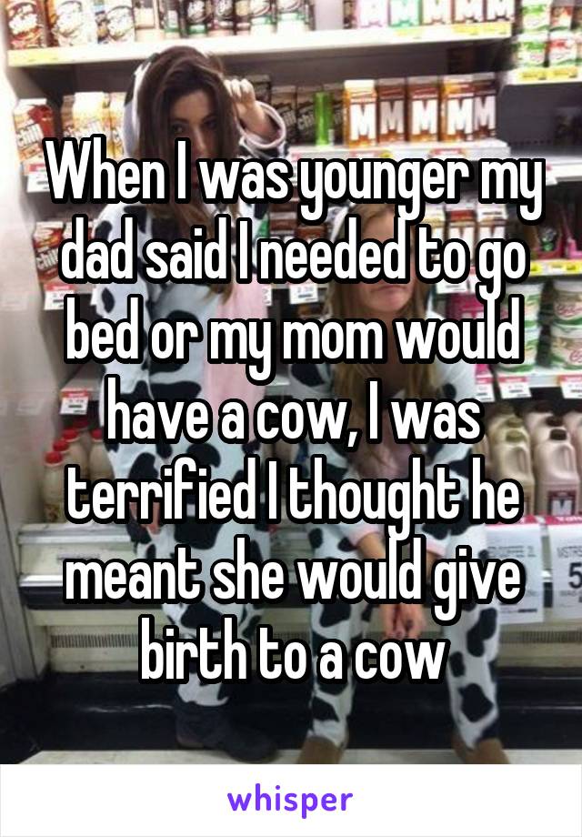 When I was younger my dad said I needed to go bed or my mom would have a cow, I was terrified I thought he meant she would give birth to a cow