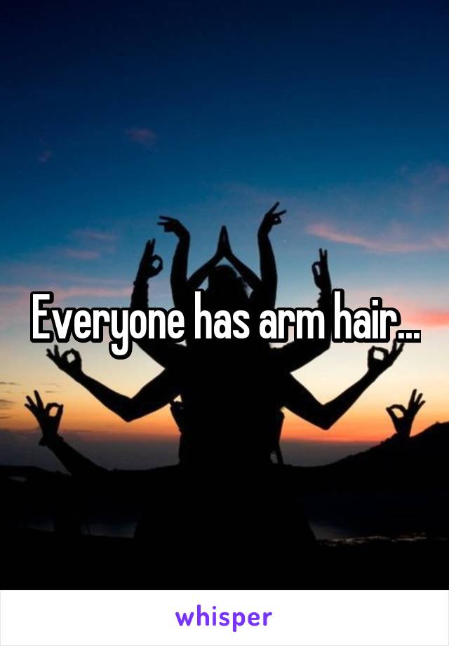 Everyone has arm hair...