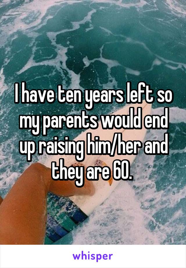 I have ten years left so my parents would end up raising him/her and they are 60. 