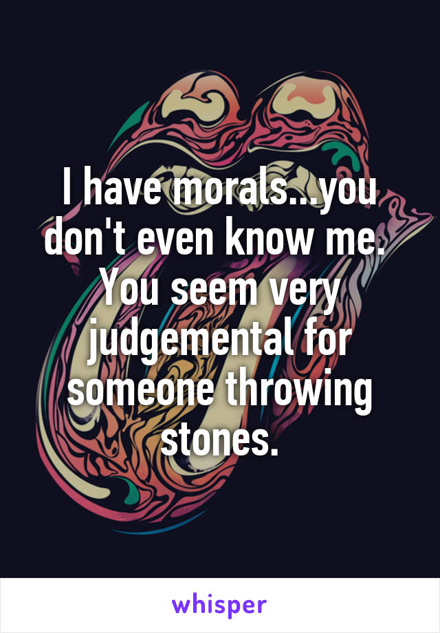 I have morals...you don't even know me. 
You seem very judgemental for someone throwing stones.