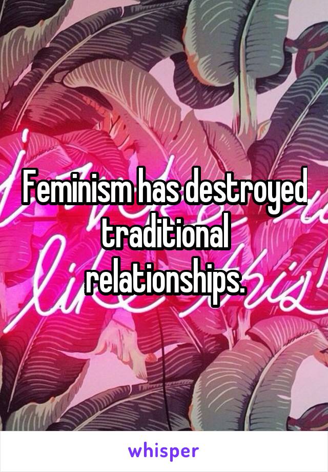 Feminism has destroyed traditional relationships.