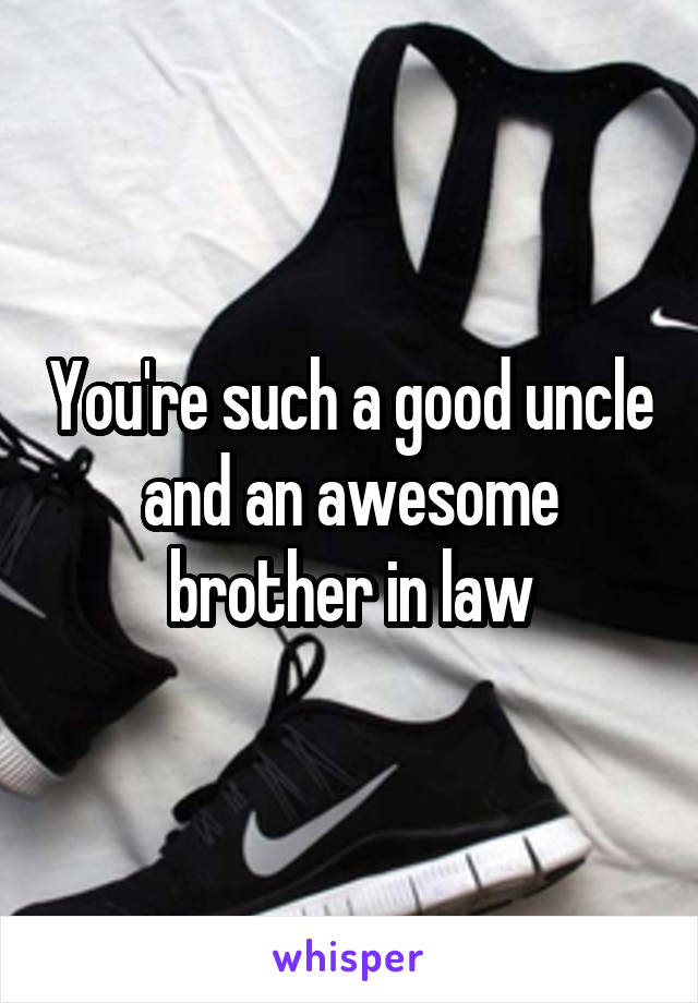 You're such a good uncle and an awesome brother in law