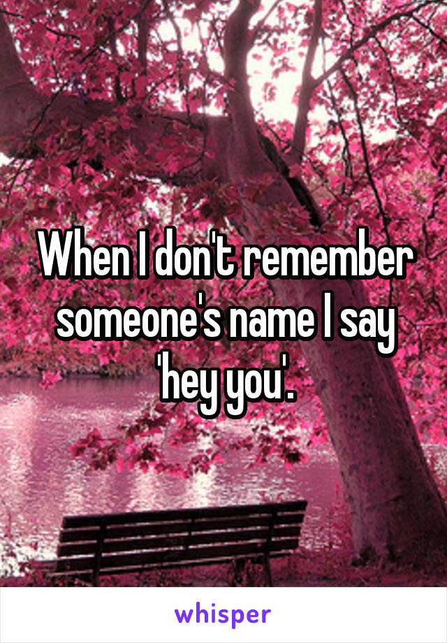 When I don't remember someone's name I say 'hey you'.