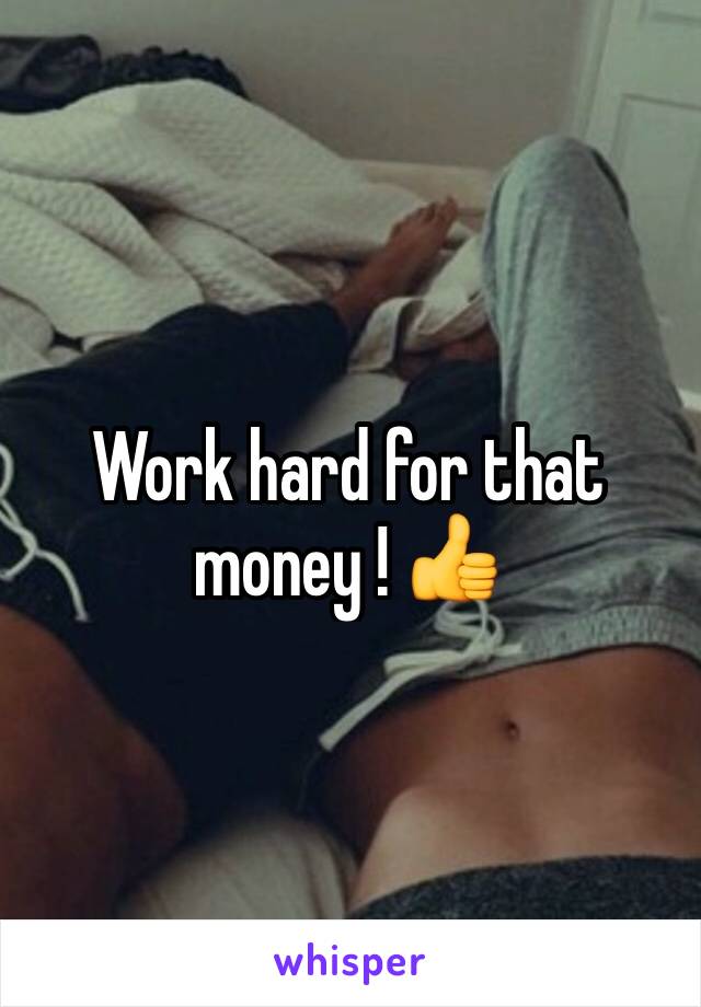 Work hard for that money ! 👍