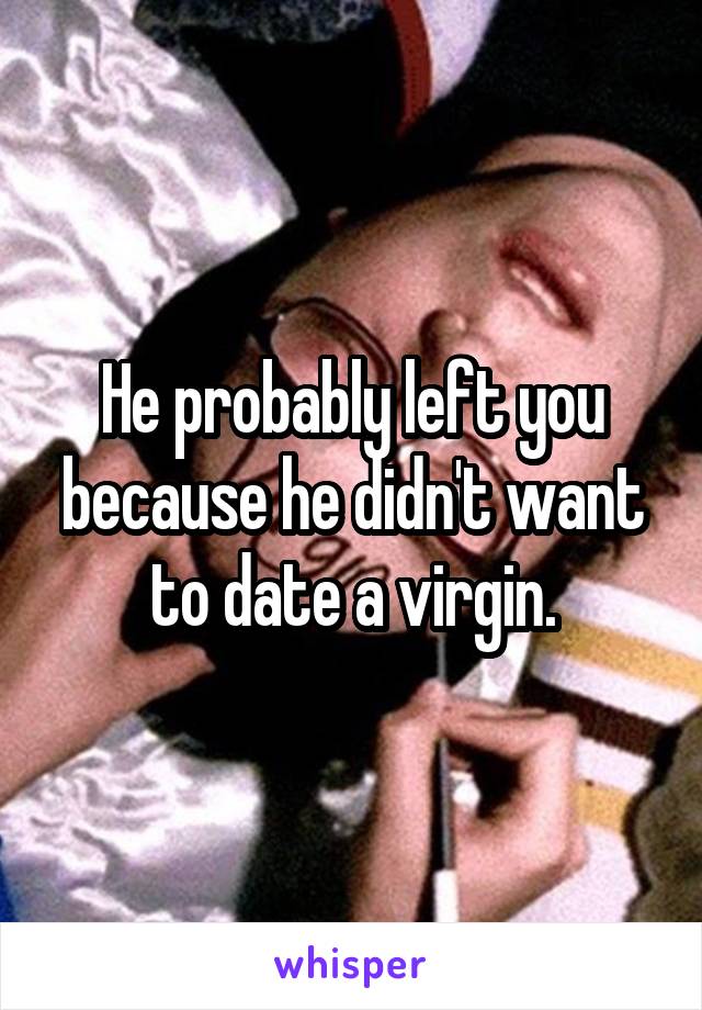 He probably left you because he didn't want to date a virgin.