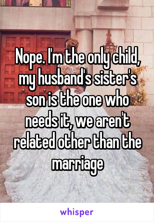 Nope. I'm the only child, my husband's sister's son is the one who needs it, we aren't related other than the marriage