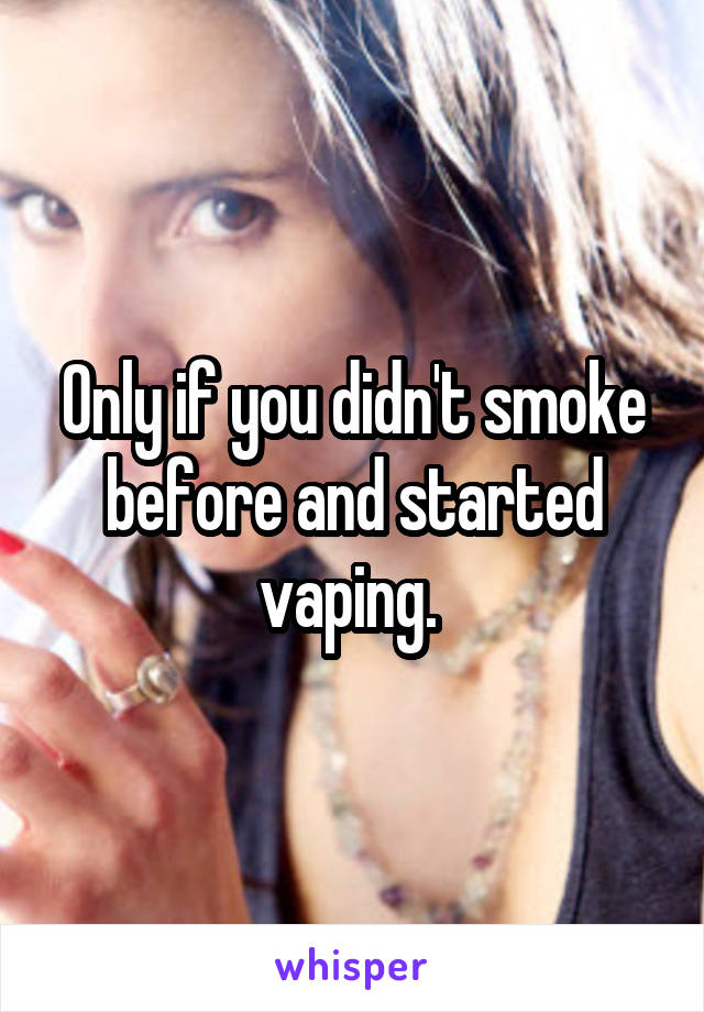 Only if you didn't smoke before and started vaping. 