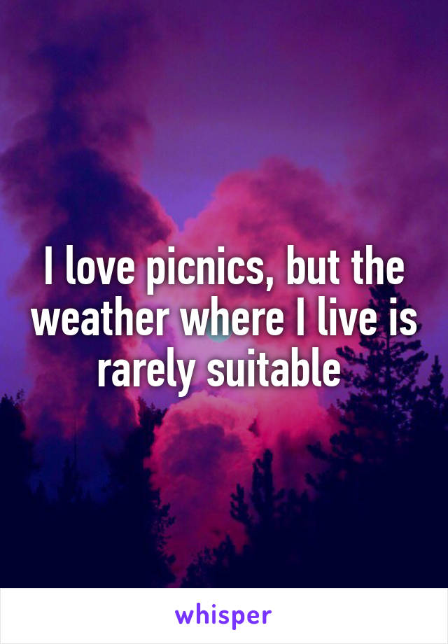 I love picnics, but the weather where I live is rarely suitable 