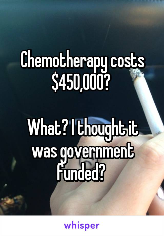 Chemotherapy costs $450,000? 

What? I thought it was government funded? 