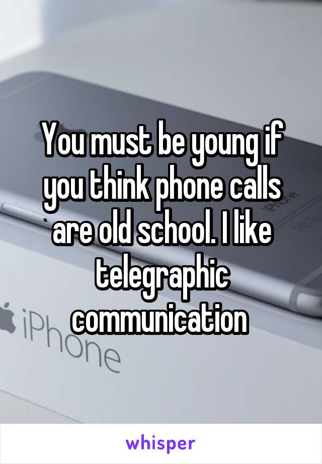 You must be young if you think phone calls are old school. I like telegraphic communication 