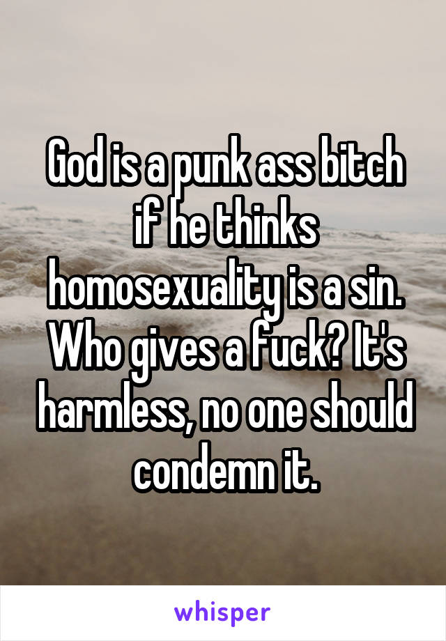 God is a punk ass bitch if he thinks homosexuality is a sin. Who gives a fuck? It's harmless, no one should condemn it.