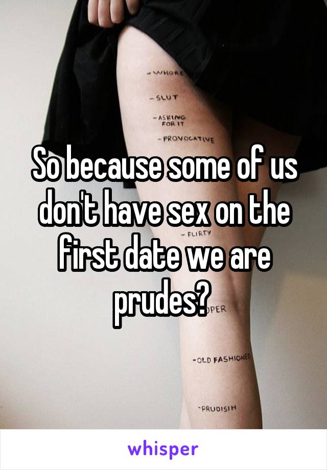 So because some of us don't have sex on the first date we are prudes? 