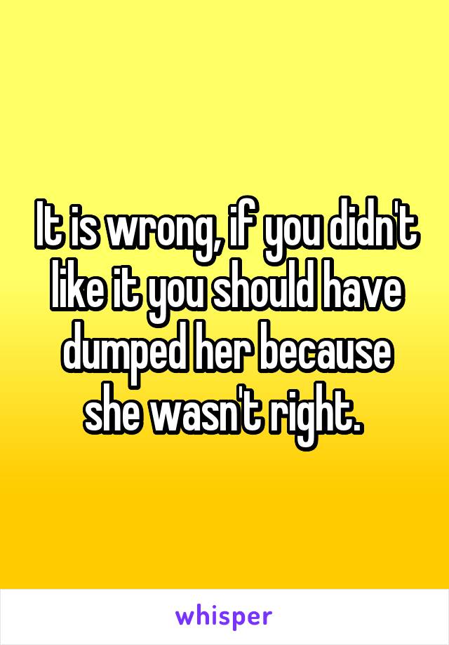 It is wrong, if you didn't like it you should have dumped her because she wasn't right. 
