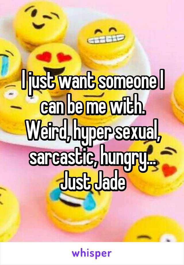 I just want someone I can be me with.
Weird, hyper sexual, sarcastic, hungry...
Just Jade