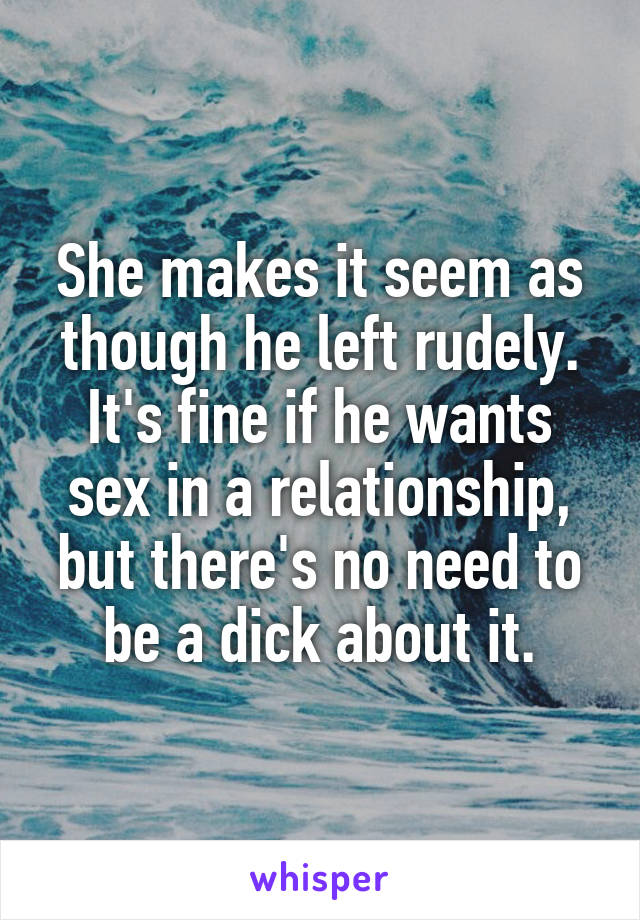 She makes it seem as though he left rudely. It's fine if he wants sex in a relationship, but there's no need to be a dick about it.