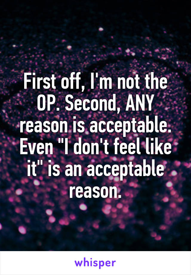 First off, I'm not the OP. Second, ANY reason is acceptable. Even "I don't feel like it" is an acceptable reason.