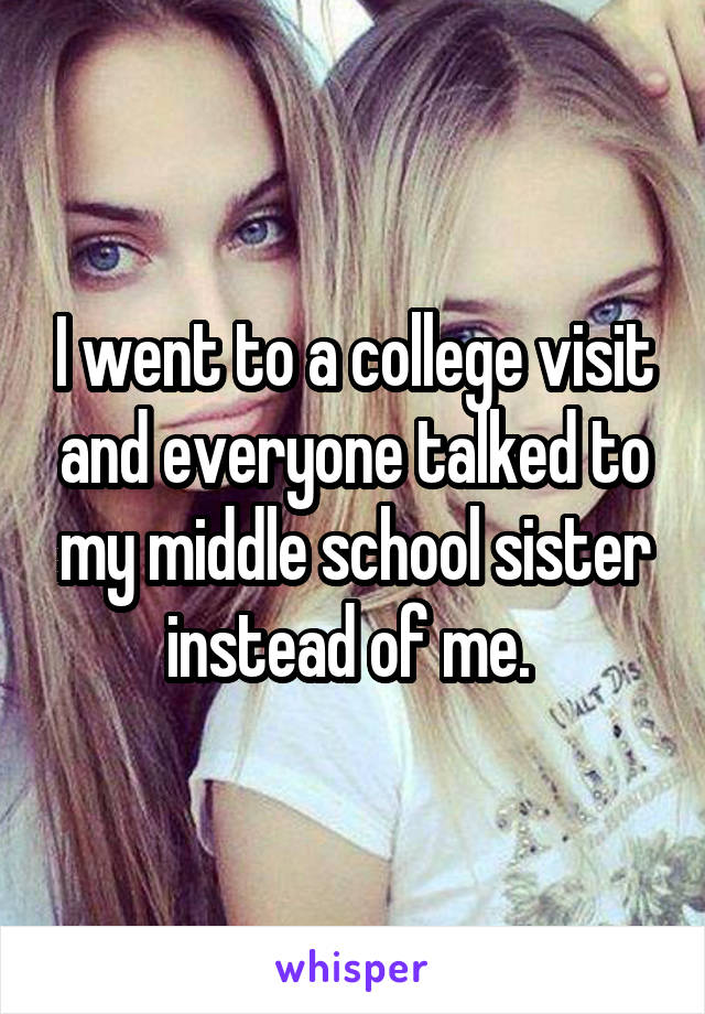 I went to a college visit and everyone talked to my middle school sister instead of me. 