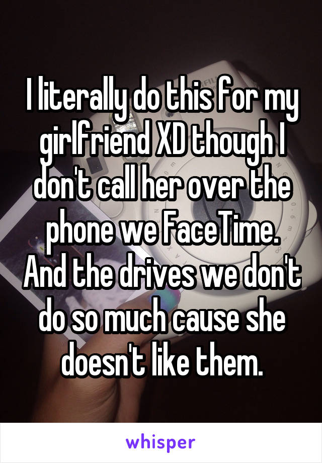 I literally do this for my girlfriend XD though I don't call her over the phone we FaceTime. And the drives we don't do so much cause she doesn't like them.