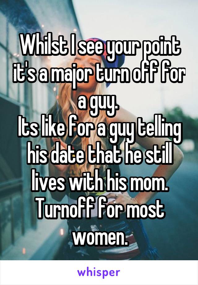 Whilst I see your point it's a major turn off for a guy. 
Its like for a guy telling his date that he still lives with his mom.
Turnoff for most women.