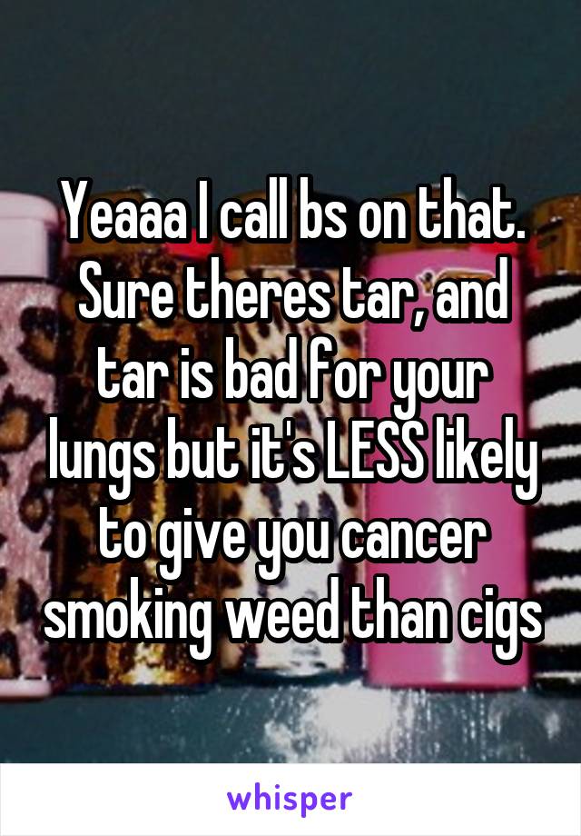 Yeaaa I call bs on that.
Sure theres tar, and tar is bad for your lungs but it's LESS likely to give you cancer smoking weed than cigs