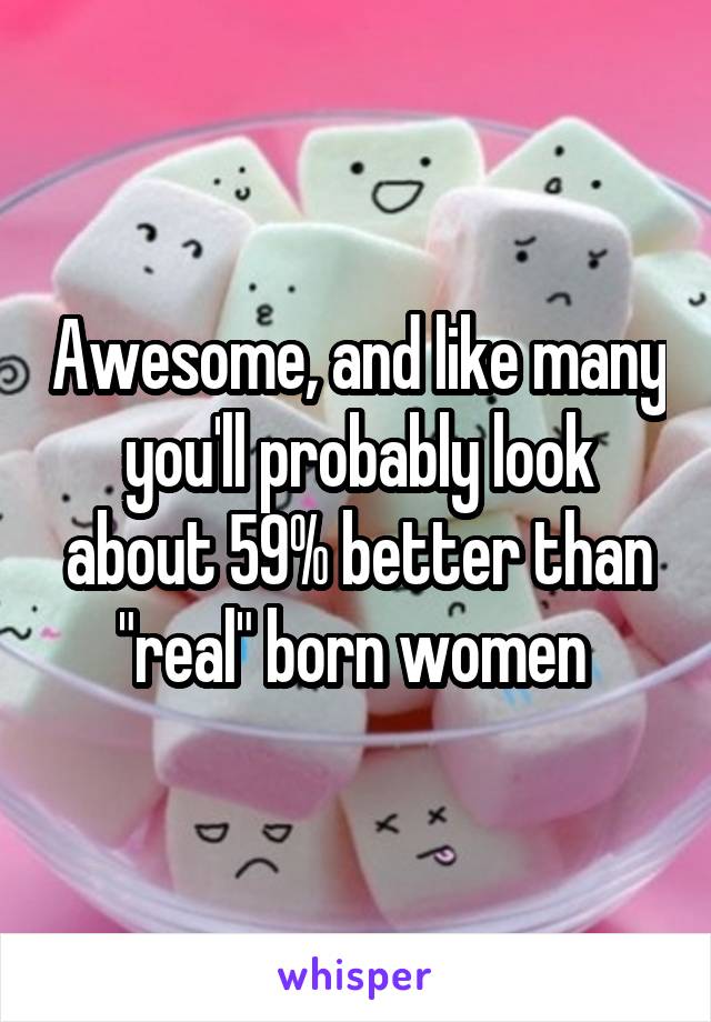 Awesome, and like many you'll probably look about 59% better than "real" born women 