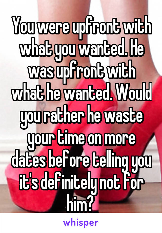 You were upfront with what you wanted. He was upfront with what he wanted. Would you rather he waste your time on more dates before telling you it's definitely not for him? 