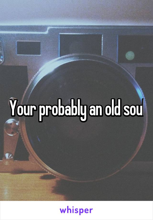 Your probably an old soul