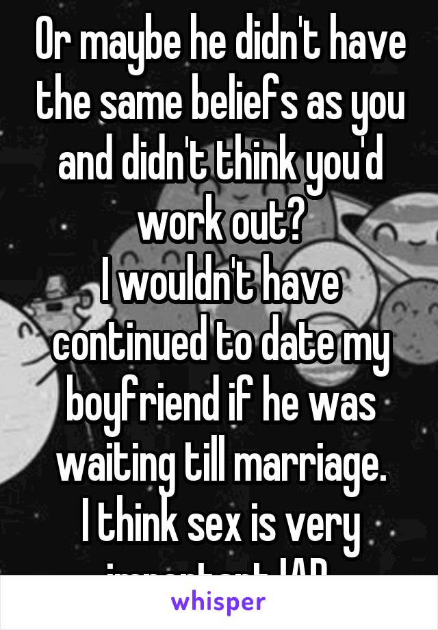 Or maybe he didn't have the same beliefs as you and didn't think you'd work out?
I wouldn't have continued to date my boyfriend if he was waiting till marriage.
I think sex is very important IAR.