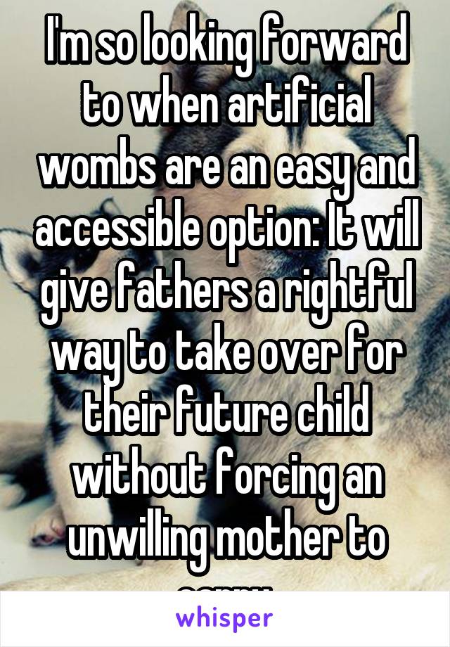 I'm so looking forward to when artificial wombs are an easy and accessible option: It will give fathers a rightful way to take over for their future child without forcing an unwilling mother to carry.