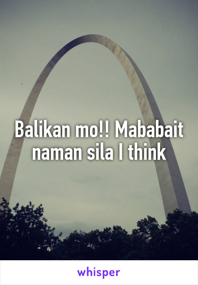 Balikan mo!! Mababait naman sila I think