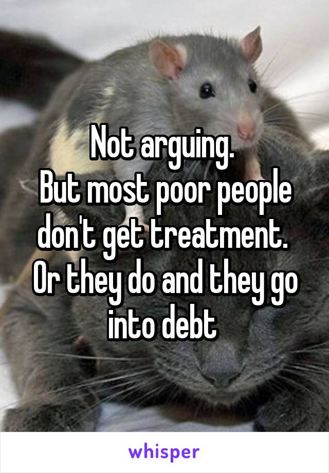 Not arguing. 
But most poor people don't get treatment. 
Or they do and they go into debt 