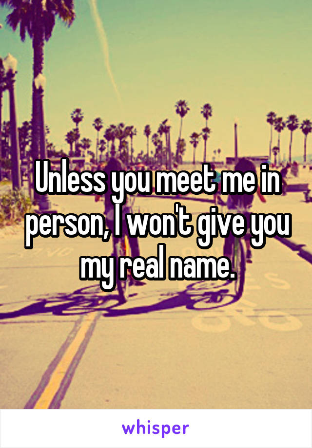 Unless you meet me in person, I won't give you my real name.