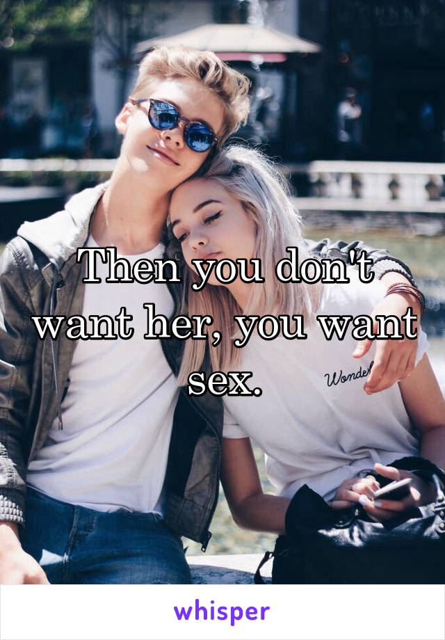 Then you don't want her, you want sex.