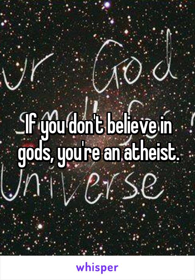 If you don't believe in gods, you're an atheist.