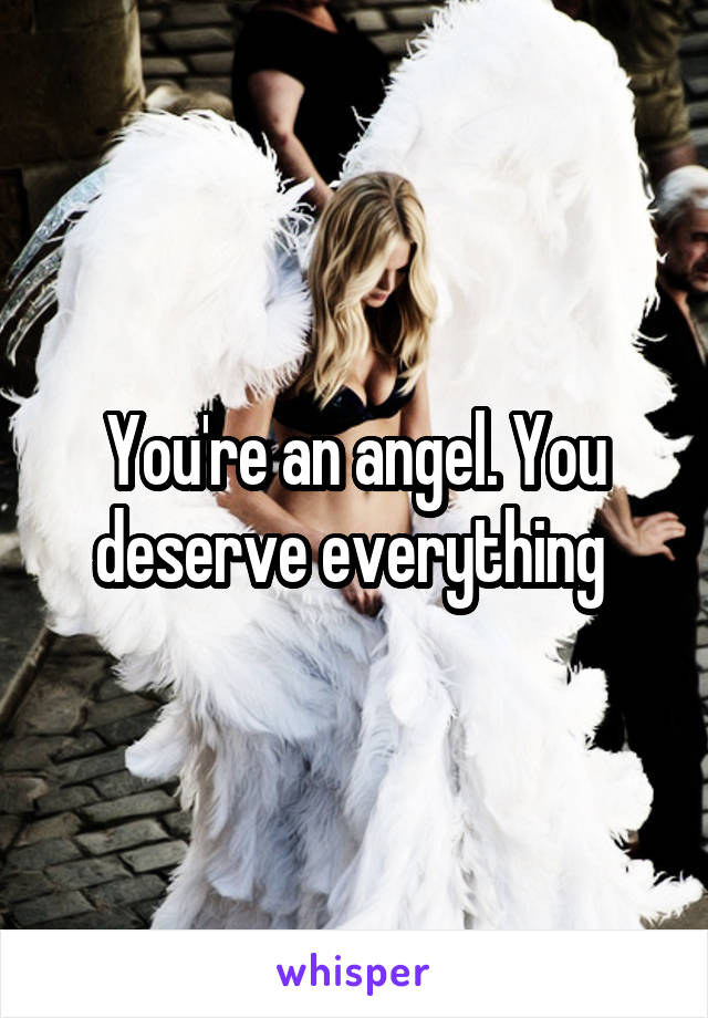 You're an angel. You deserve everything 