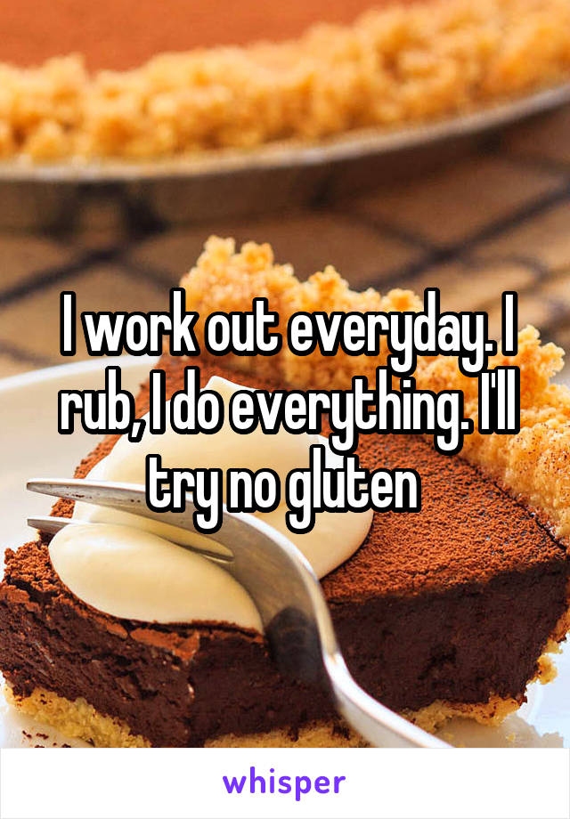 I work out everyday. I rub, I do everything. I'll try no gluten 