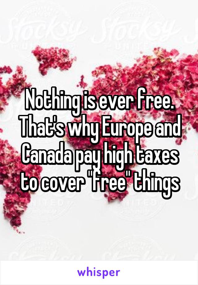 Nothing is ever free. That's why Europe and Canada pay high taxes to cover "free" things