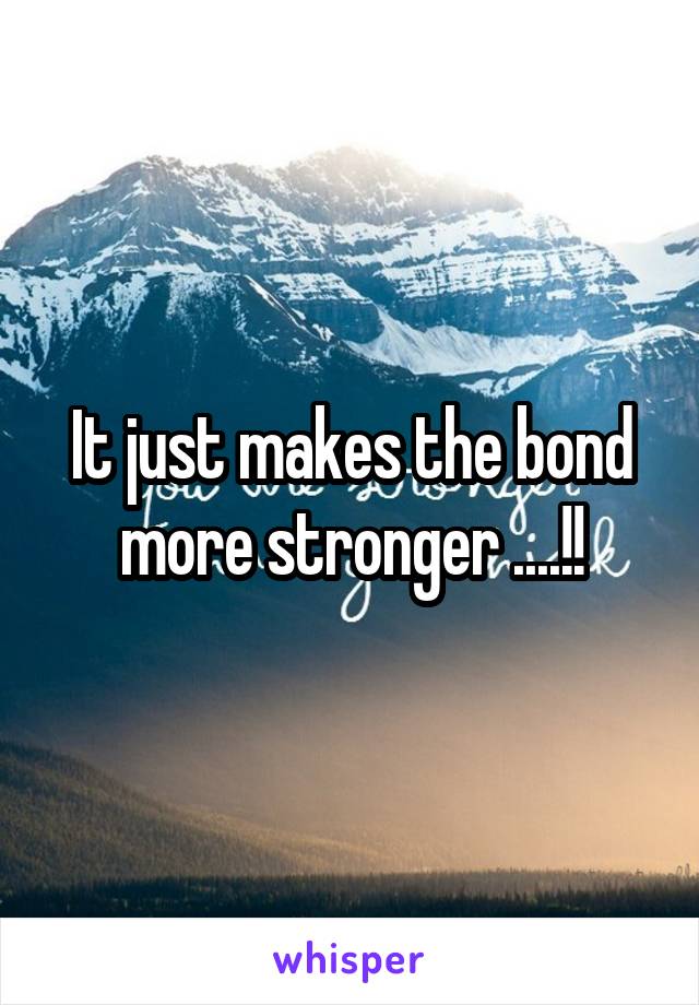 It just makes the bond more stronger ....!!