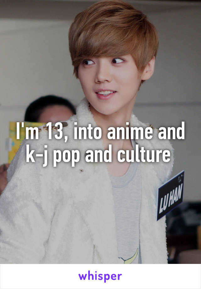 I'm 13, into anime and k-j pop and culture 