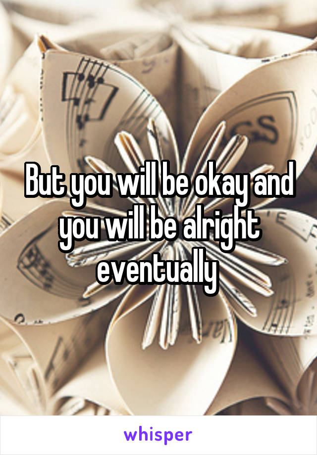 But you will be okay and you will be alright eventually 