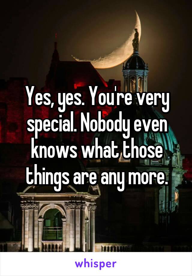 Yes, yes. You're very special. Nobody even knows what those things are any more.