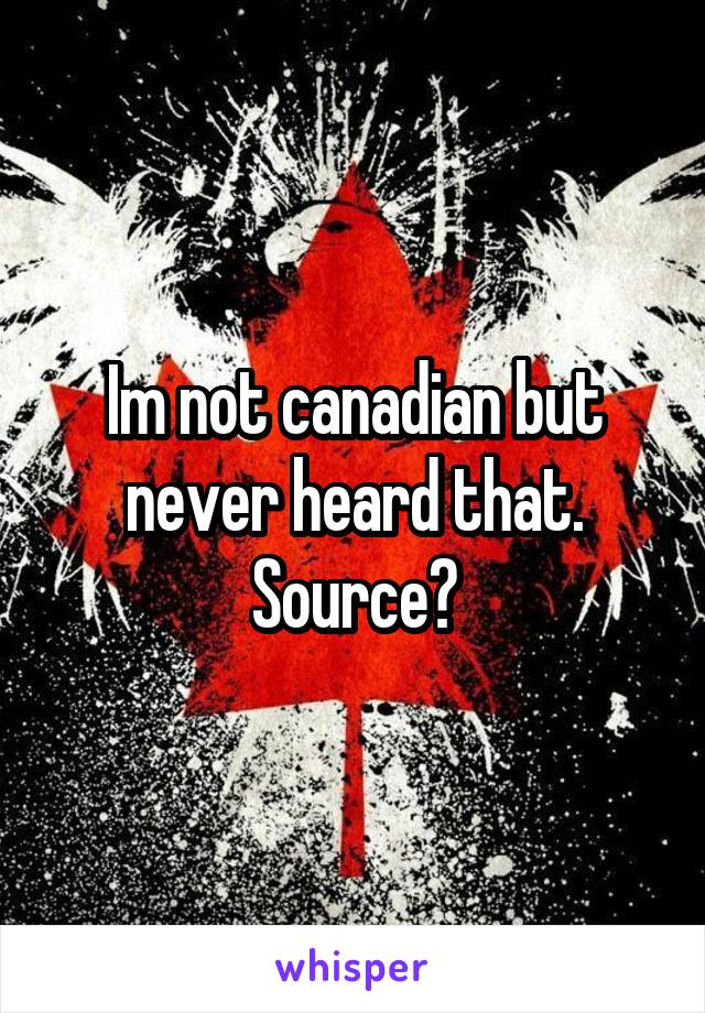 Im not canadian but never heard that. Source?