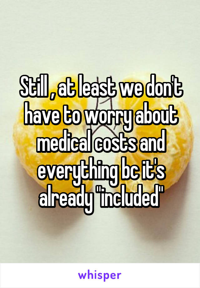 Still , at least we don't have to worry about medical costs and everything bc it's already "included"