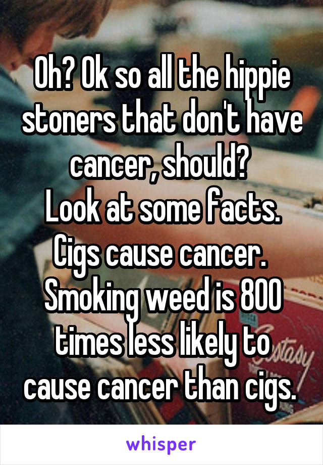 Oh? Ok so all the hippie stoners that don't have cancer, should? 
Look at some facts.
Cigs cause cancer. 
Smoking weed is 800 times less likely to cause cancer than cigs. 